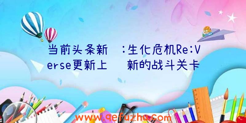 当前头条新闻:生化危机Re:Verse更新上线